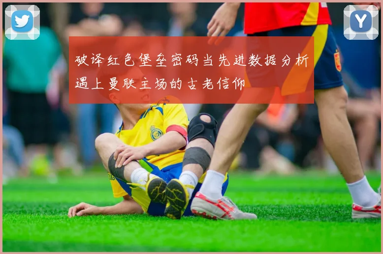 破译红色堡垒密码当先进数据分析遇上曼联主场的古老信仰